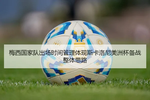 梅西国家队出场时间管理体现斯卡洛尼美洲杯备战整体思路
