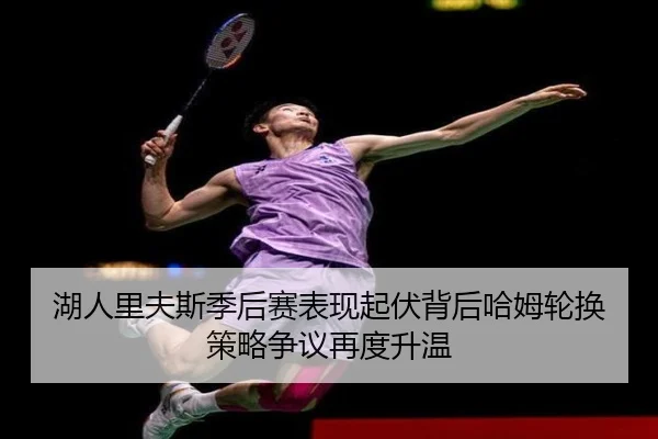 湖人里夫斯季后赛表现起伏背后哈姆轮换策略争议再度升温