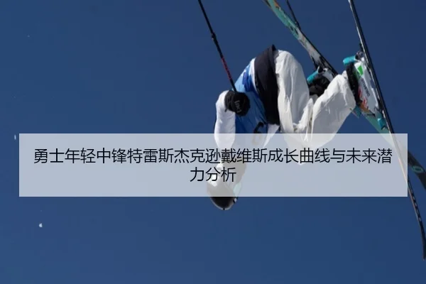 勇士年轻中锋特雷斯杰克逊戴维斯成长曲线与未来潜力分析
